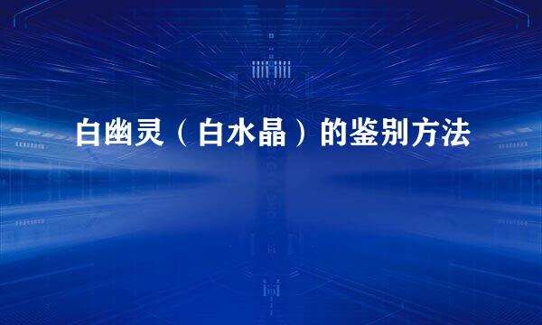 白幽灵（白水晶）的鉴别方法