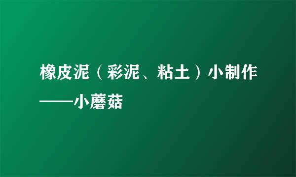 橡皮泥(彩泥、粘土)小制作——小蘑菇