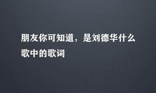 朋友你可知道，是刘德华什么歌中的歌词