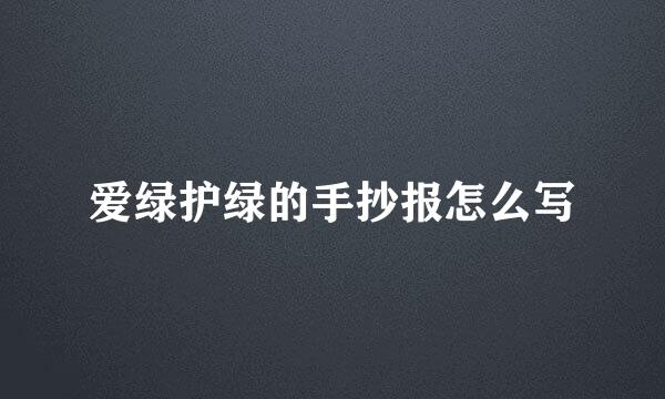 爱绿护绿的手抄报怎么写