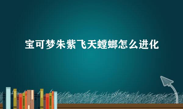 宝可梦朱紫飞天螳螂怎么进化
