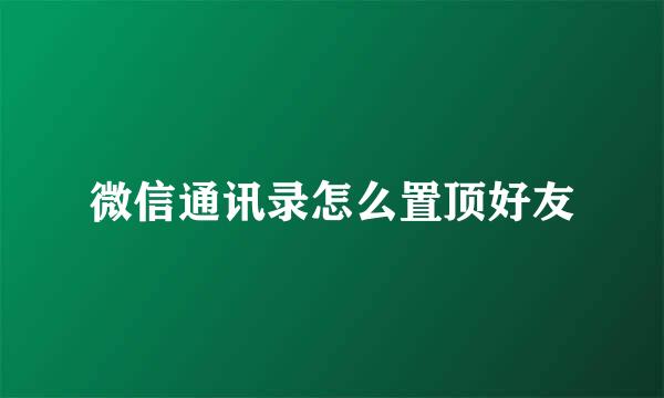 微信通讯录怎么置顶好友