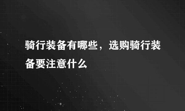 骑行装备有哪些,选购骑行装备要注意什么