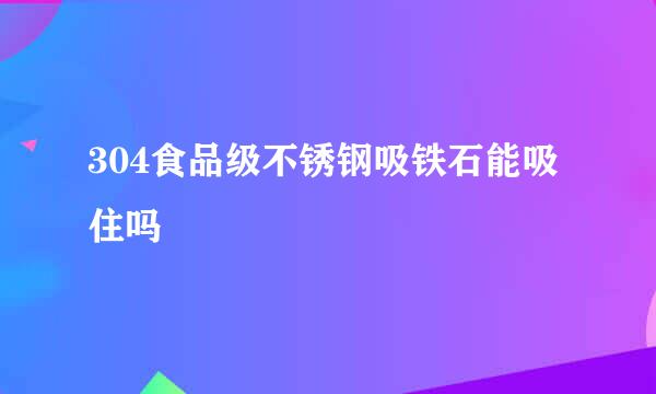 304食品级不锈钢吸铁石能吸住吗