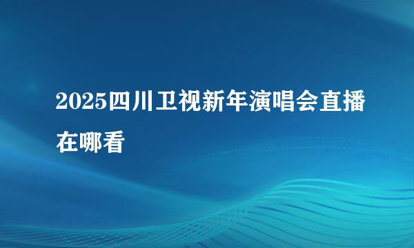 2025四川卫视新年演唱会直播在哪看