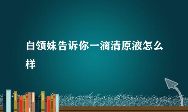 白领妹告诉你一滴清原液怎么样