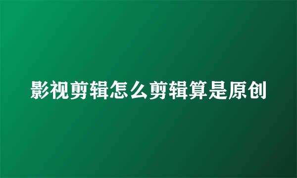 影视剪辑怎么剪辑算是原创