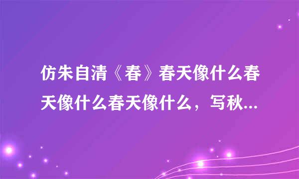 仿朱自清《春》春天像什么春天像什么春天像什么，写秋天像什么的排比句