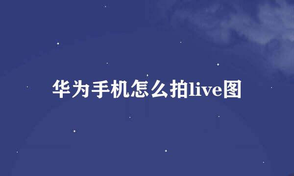 华为手机怎么拍live图