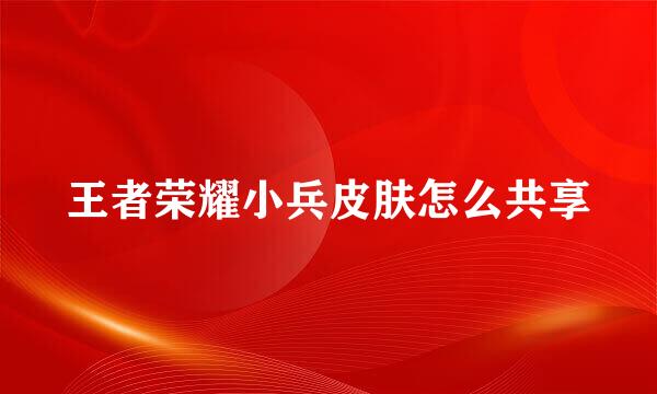 王者荣耀小兵皮肤怎么共享