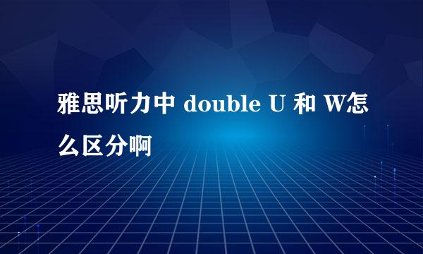 雅思听力中 double U 和 W怎么区分啊
