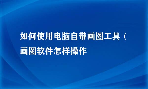如何使用电脑自带画图工具(画图软件怎样操作
