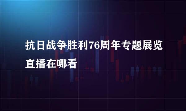 抗日战争胜利76周年专题展览直播在哪看