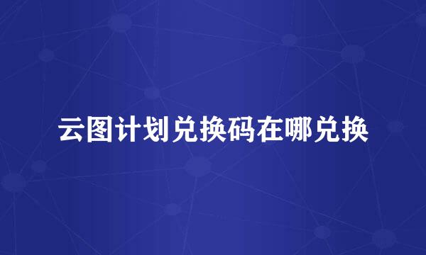 云图计划兑换码在哪兑换