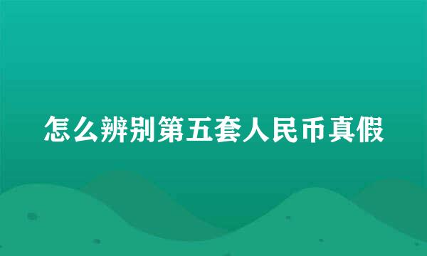 怎么辨别第五套人民币真假