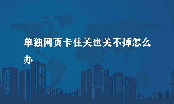 单独网页卡住关也关不掉怎么办