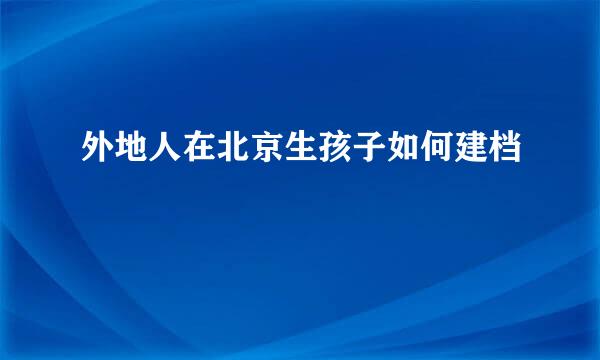外地人在北京生孩子如何建档