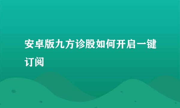 安卓版九方诊股如何开启一键订阅