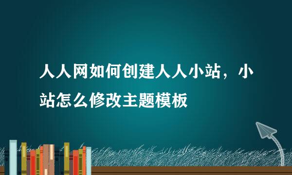 人人网如何创建人人小站，小站怎么修改主题模板