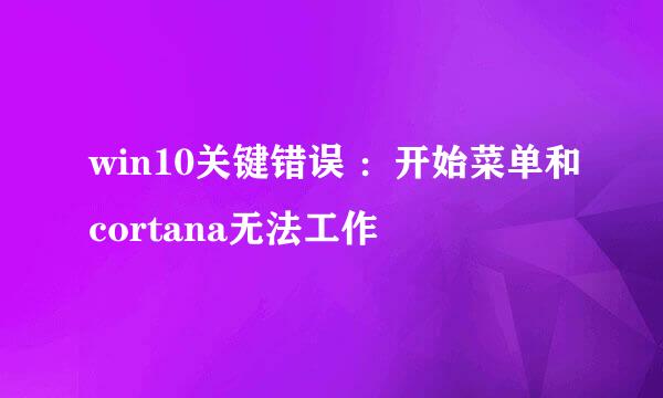win10关键错误 ：开始菜单和cortana无法工作
