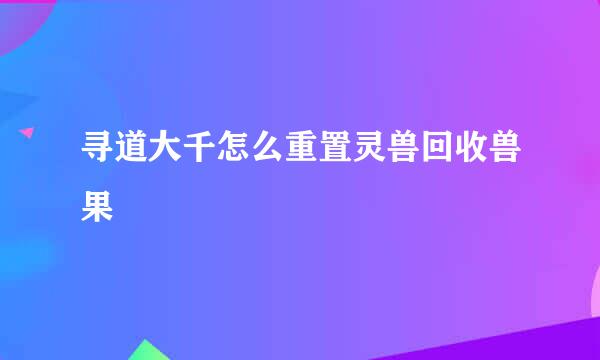 寻道大千怎么重置灵兽回收兽果