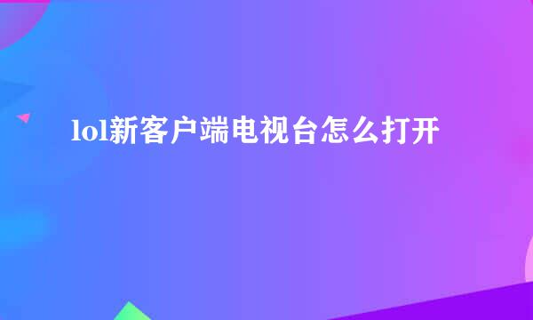 lol新客户端电视台怎么打开