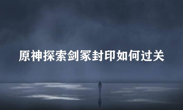 原神探索剑冢封印如何过关
