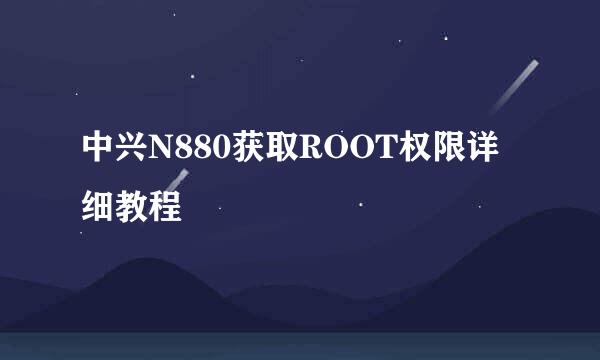 中兴N880获取ROOT权限详细教程