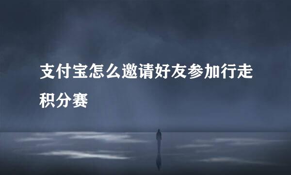 支付宝怎么邀请好友参加行走积分赛