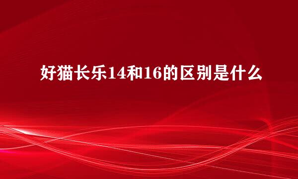 好猫长乐14和16的区别是什么
