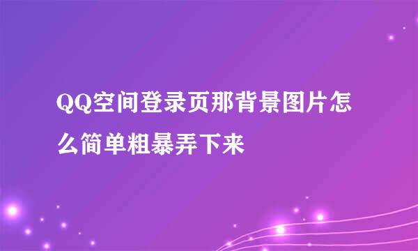 QQ空间登录页那背景图片怎么简单粗暴弄下来