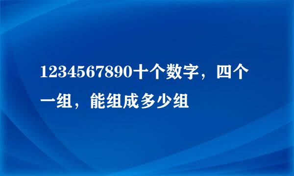 1234567890十个数字，四个一组，能组成多少组