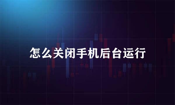 怎么关闭手机后台运行