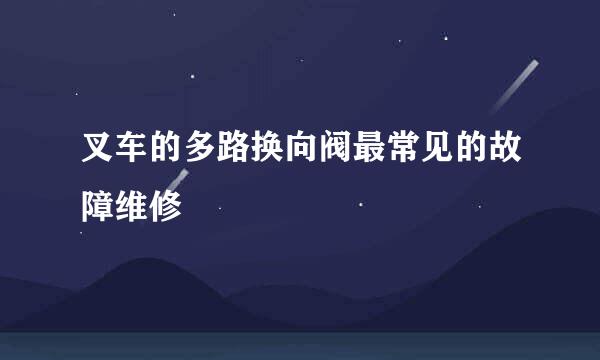 叉车的多路换向阀最常见的故障维修