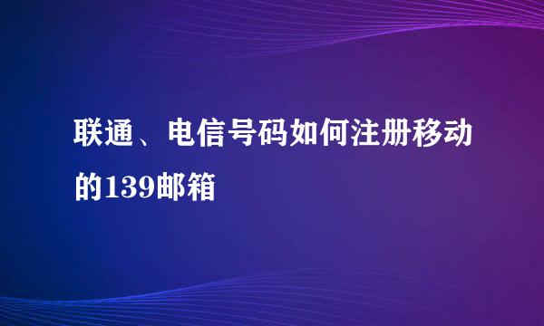联通、电信号码如何注册移动的139邮箱