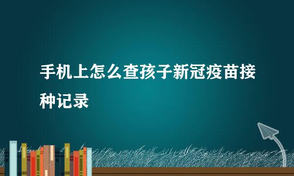 手机上怎么查孩子新冠疫苗接种记录
