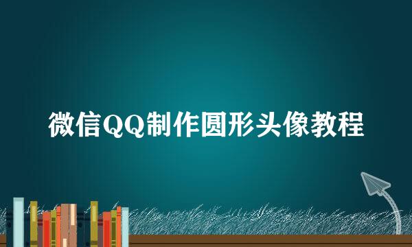 微信QQ制作圆形头像教程