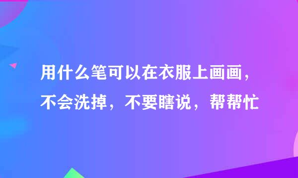 用什么笔可以在衣服上画画，不会洗掉，不要瞎说，帮帮忙