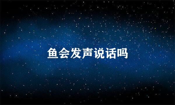 鱼会发声说话吗