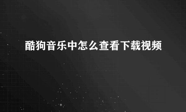 酷狗音乐中怎么查看下载视频