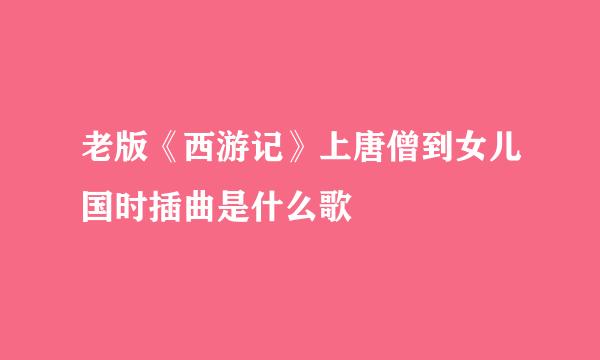 老版《西游记》上唐僧到女儿国时插曲是什么歌