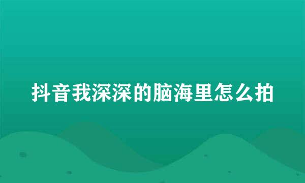 抖音我深深的脑海里怎么拍