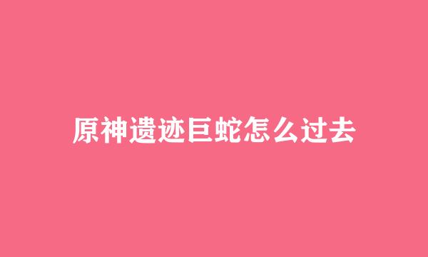 原神遗迹巨蛇怎么过去