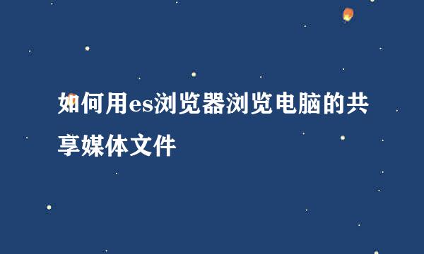 如何用es浏览器浏览电脑的共享媒体文件