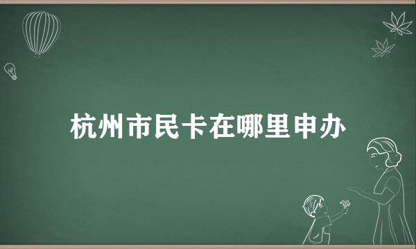 杭州市民卡在哪里申办