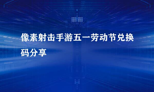 像素射击手游五一劳动节兑换码分享