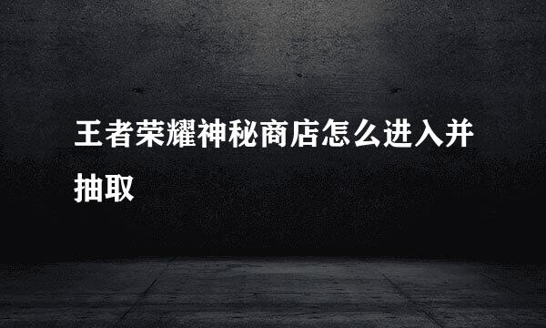 王者荣耀神秘商店怎么进入并抽取