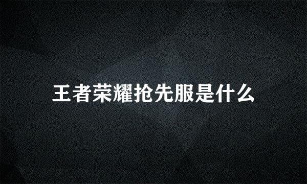 王者荣耀抢先服是什么