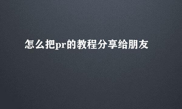 怎么把pr的教程分享给朋友