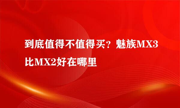 到底值得不值得买？魅族MX3比MX2好在哪里